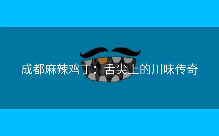 成都麻辣鸡丁：舌尖上的川味传奇