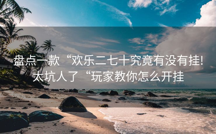 盘点一款“欢乐二七十究竟有没有挂!太坑人了“玩家教你怎么开挂