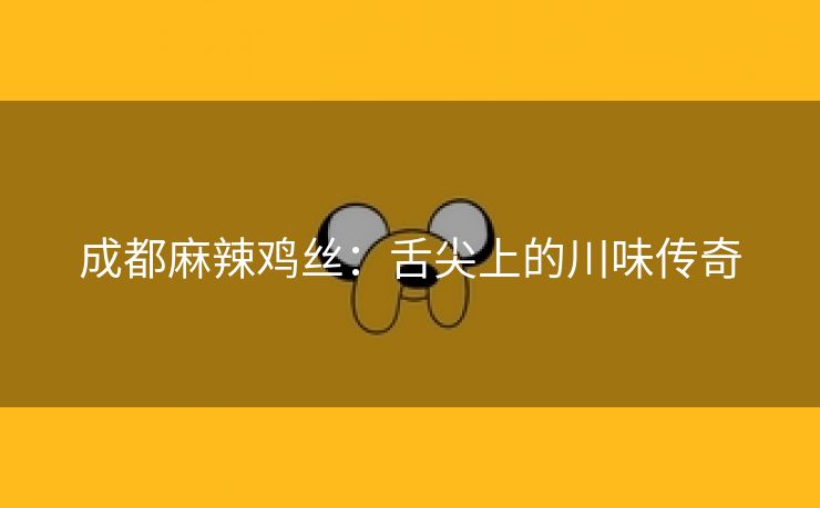 成都麻辣鸡丝：舌尖上的川味传奇