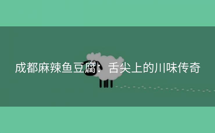 成都麻辣鱼豆腐：舌尖上的川味传奇