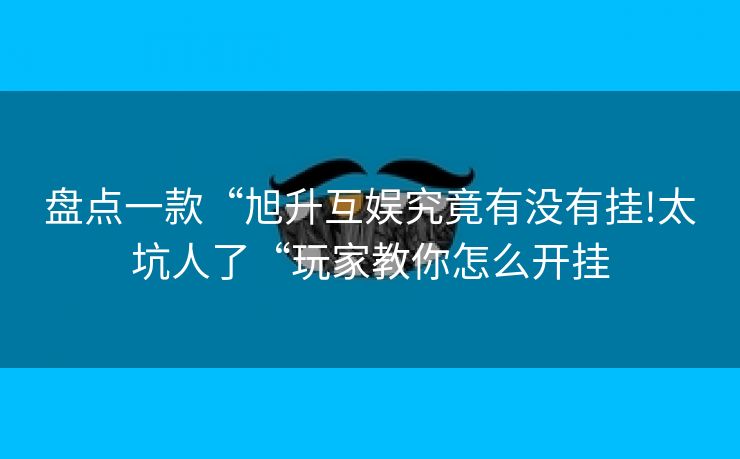 盘点一款“旭升互娱究竟有没有挂!太坑人了“玩家教你怎么开挂