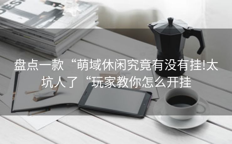 盘点一款“萌域休闲究竟有没有挂!太坑人了“玩家教你怎么开挂