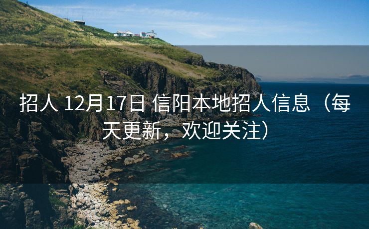 招人 12月17日 信阳本地招人信息（每天更新，欢迎关注）