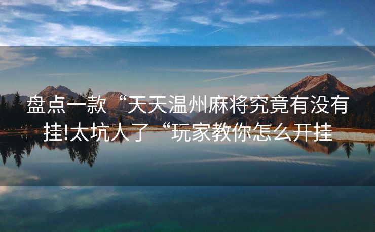 盘点一款“天天温州麻将究竟有没有挂!太坑人了“玩家教你怎么开挂