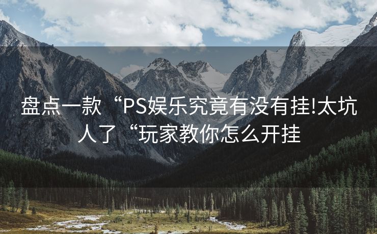 盘点一款“PS娱乐究竟有没有挂!太坑人了“玩家教你怎么开挂