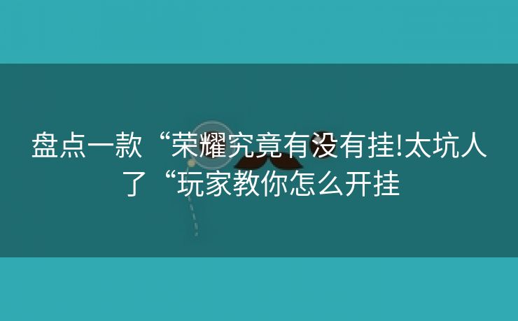 盘点一款“荣耀究竟有没有挂!太坑人了“玩家教你怎么开挂