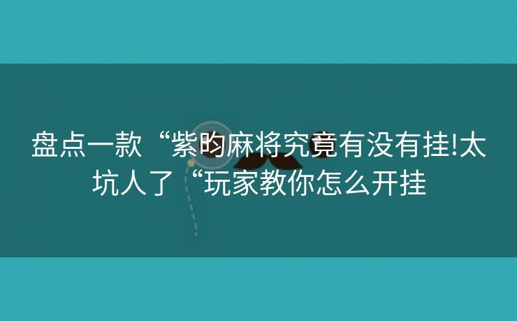 盘点一款“紫昀麻将究竟有没有挂!太坑人了“玩家教你怎么开挂
