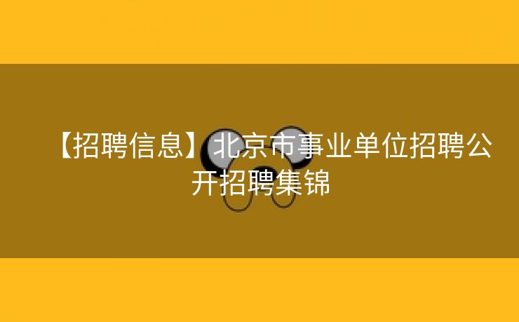 【招聘信息】北京市事业单位招聘公开招聘集锦