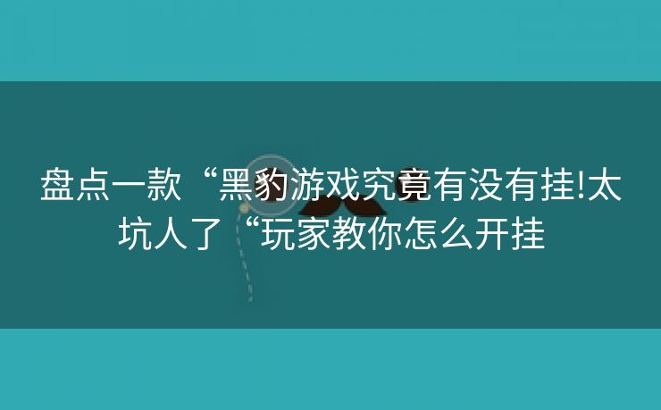 盘点一款“黑豹游戏究竟有没有挂!太坑人了“玩家教你怎么开挂