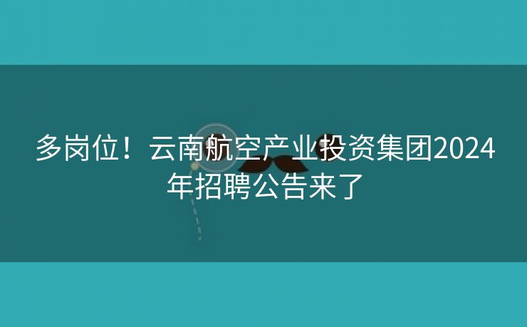 多岗位！云南航空产业投资集团2024年招聘公告来了