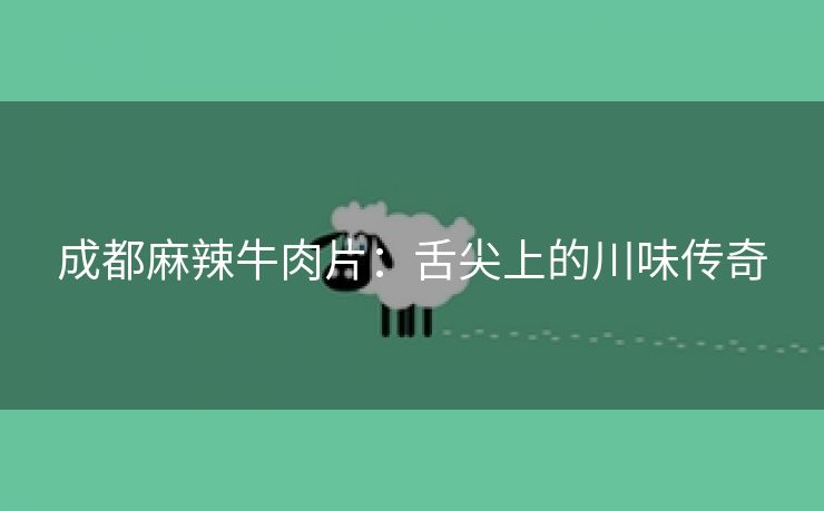 成都麻辣牛肉片：舌尖上的川味传奇