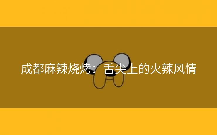 成都麻辣烧烤：舌尖上的火辣风情