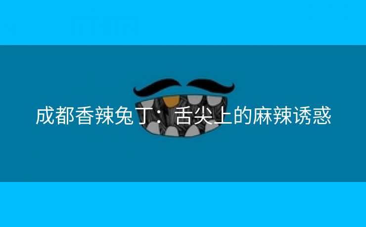 成都香辣兔丁：舌尖上的麻辣诱惑