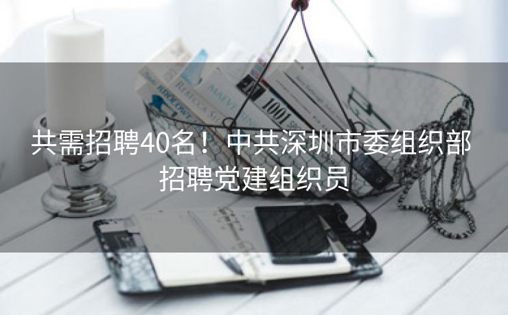 共需招聘40名！中共深圳市委组织部 招聘党建组织员
