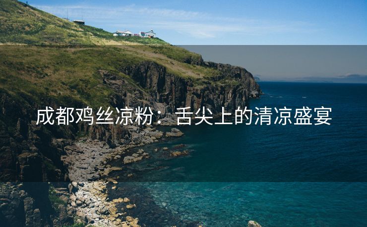 成都鸡丝凉粉：舌尖上的清凉盛宴