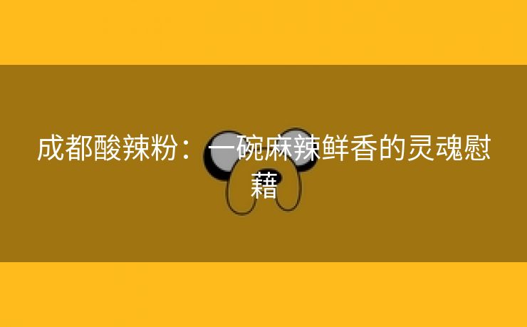 成都酸辣粉：一碗麻辣鲜香的灵魂慰藉