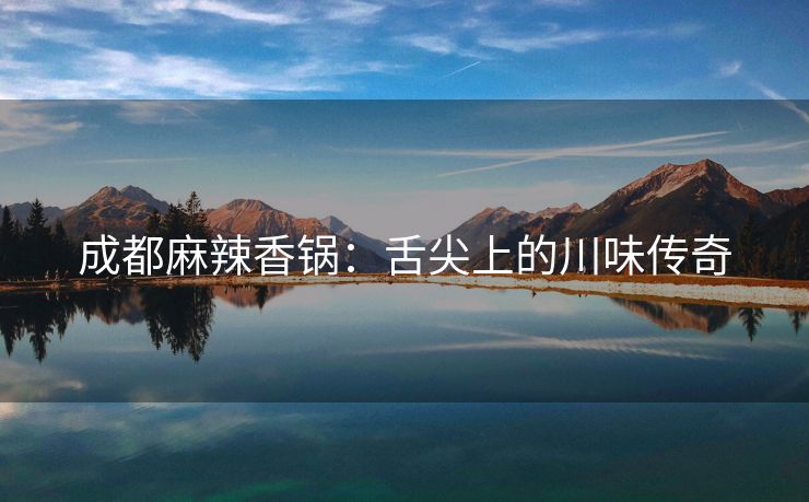 成都麻辣香锅：舌尖上的川味传奇