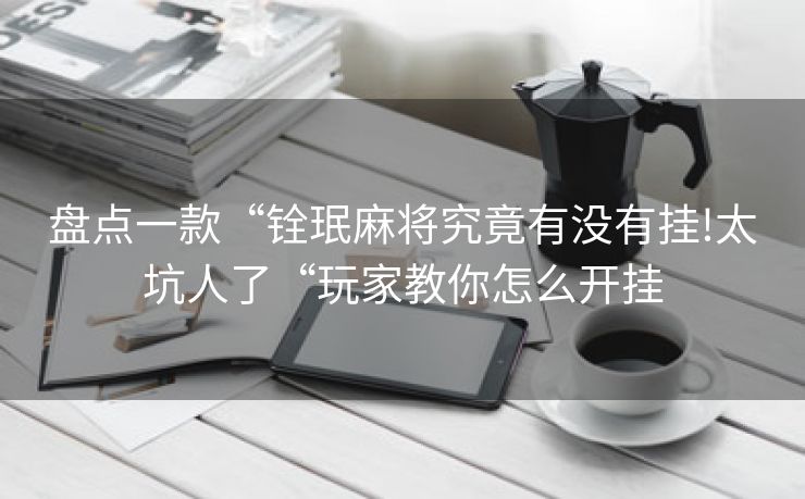 盘点一款“铨珉麻将究竟有没有挂!太坑人了“玩家教你怎么开挂