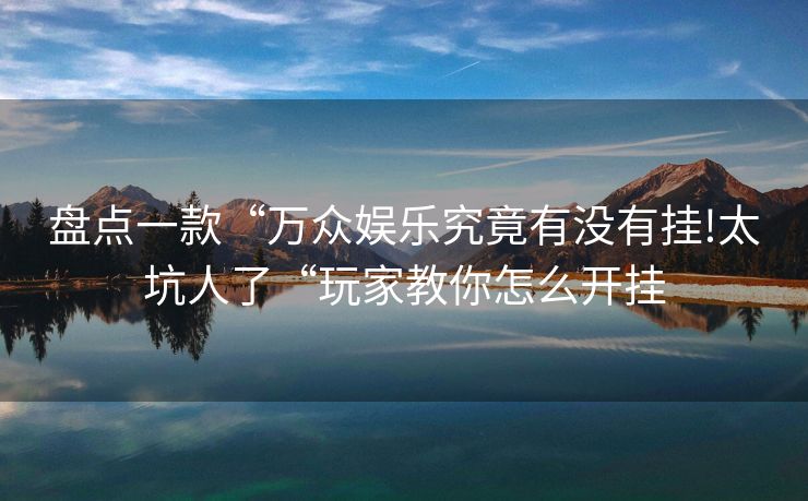 盘点一款“万众娱乐究竟有没有挂!太坑人了“玩家教你怎么开挂