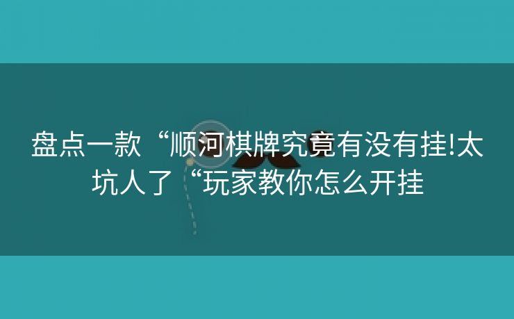 盘点一款“顺河棋牌究竟有没有挂!太坑人了“玩家教你怎么开挂