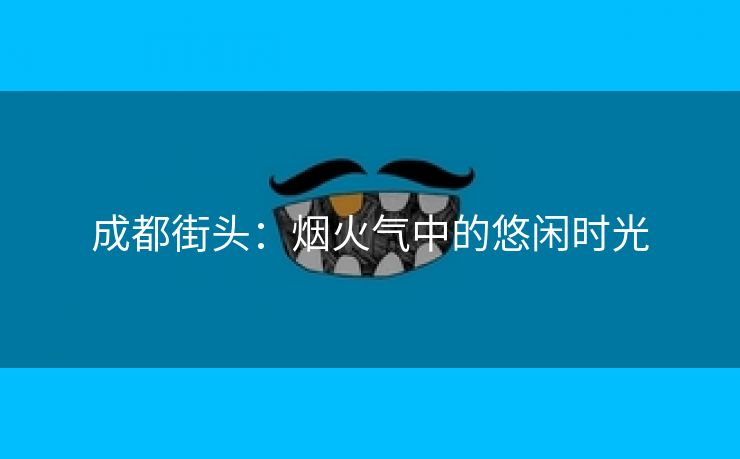 成都街头：烟火气中的悠闲时光