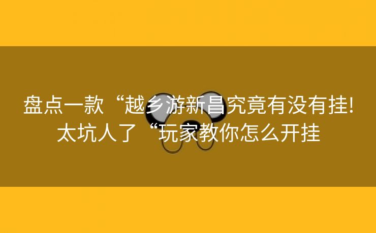 盘点一款“越乡游新昌究竟有没有挂!太坑人了“玩家教你怎么开挂