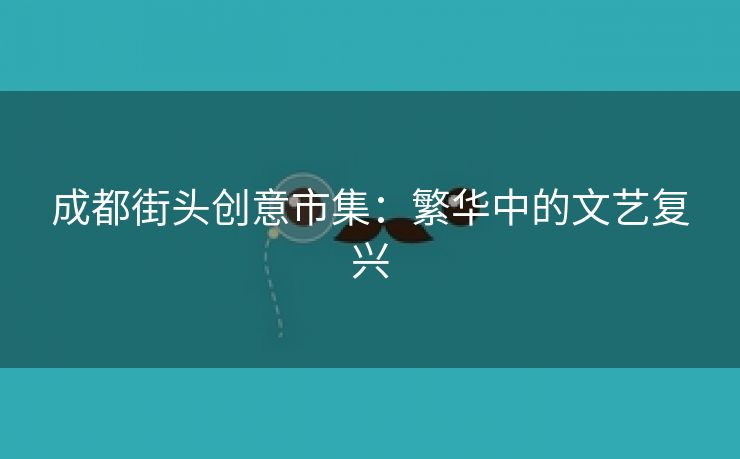 成都街头创意市集：繁华中的文艺复兴