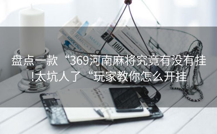 盘点一款“369河南麻将究竟有没有挂!太坑人了“玩家教你怎么开挂