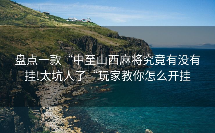 盘点一款“中至山西麻将究竟有没有挂!太坑人了“玩家教你怎么开挂