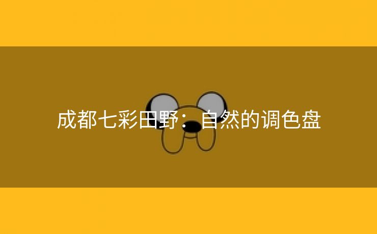 成都七彩田野：自然的调色盘