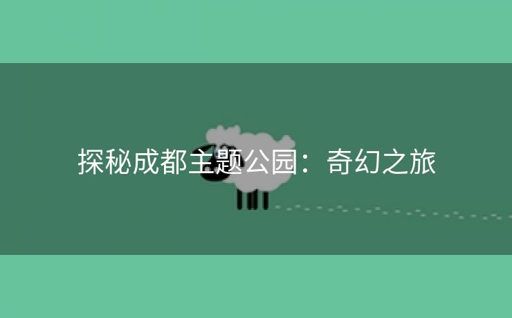 探秘成都主题公园：奇幻之旅
