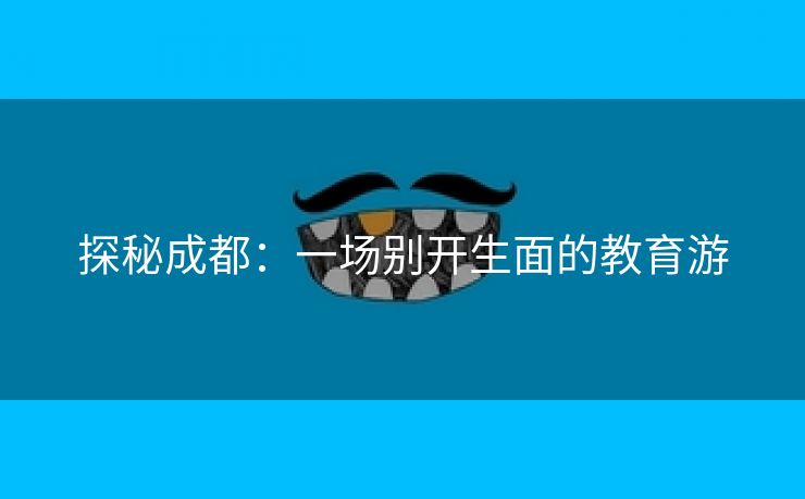 探秘成都：一场别开生面的教育游