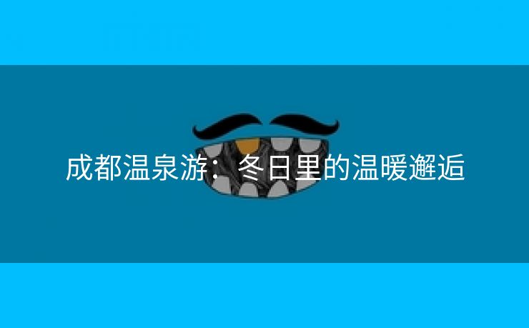 成都温泉游：冬日里的温暖邂逅