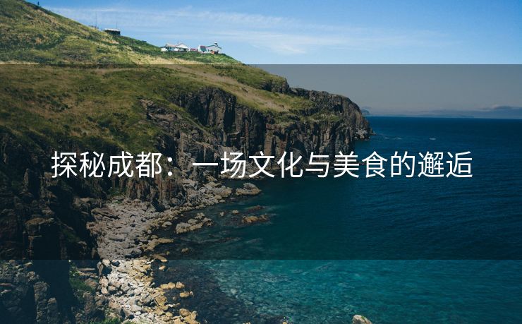 探秘成都：一场文化与美食的邂逅