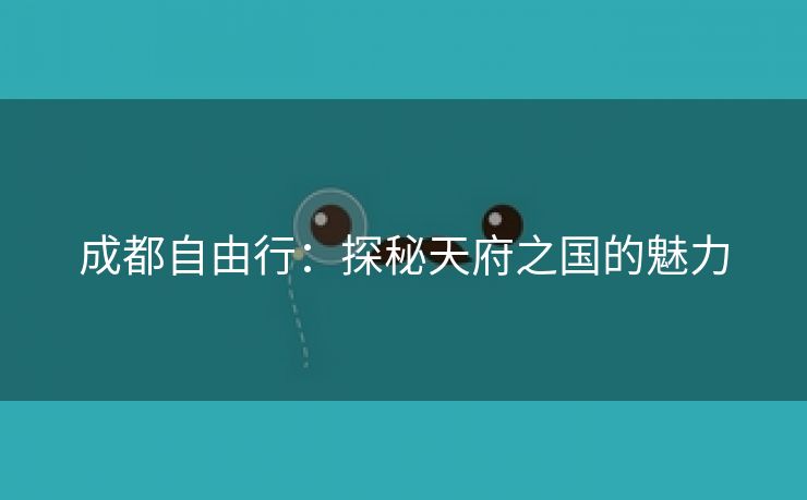 成都自由行：探秘天府之国的魅力