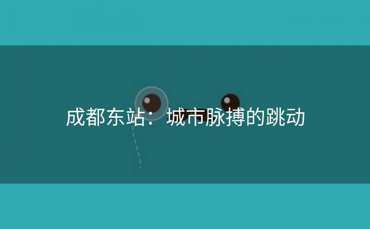 成都东站：城市脉搏的跳动