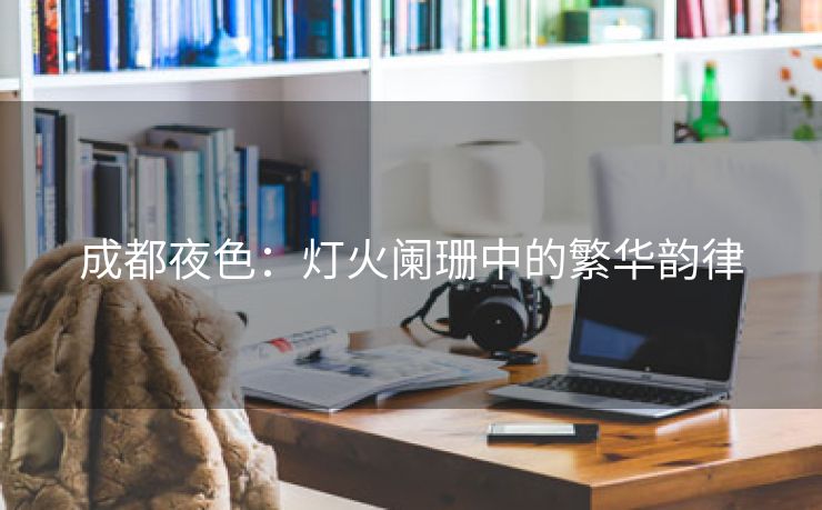 成都夜色：灯火阑珊中的繁华韵律