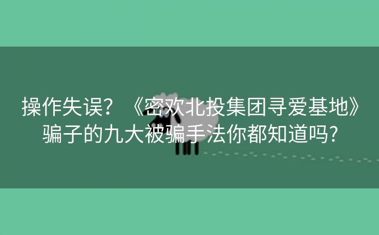 操作失误？《密欢北投集团寻爱基地》骗子的九大被骗手法你都知道吗?