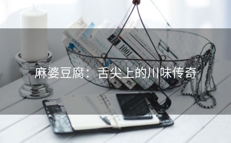 麻婆豆腐：舌尖上的川味传奇