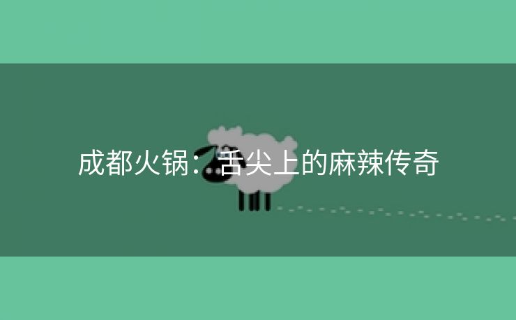 成都火锅：舌尖上的麻辣传奇