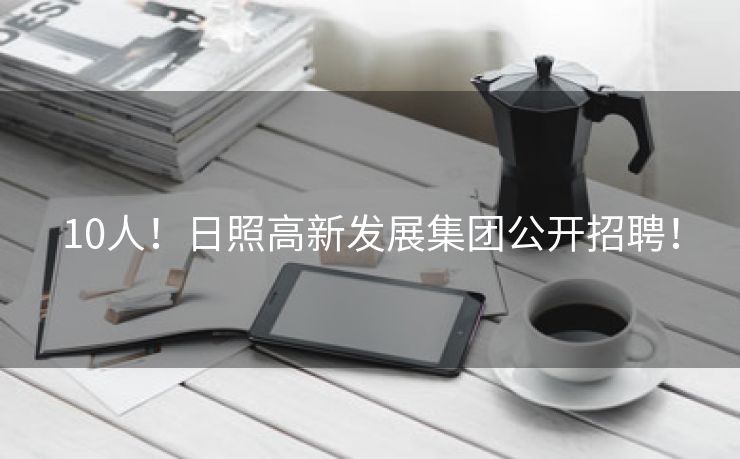 10人！日照高新发展集团公开招聘！