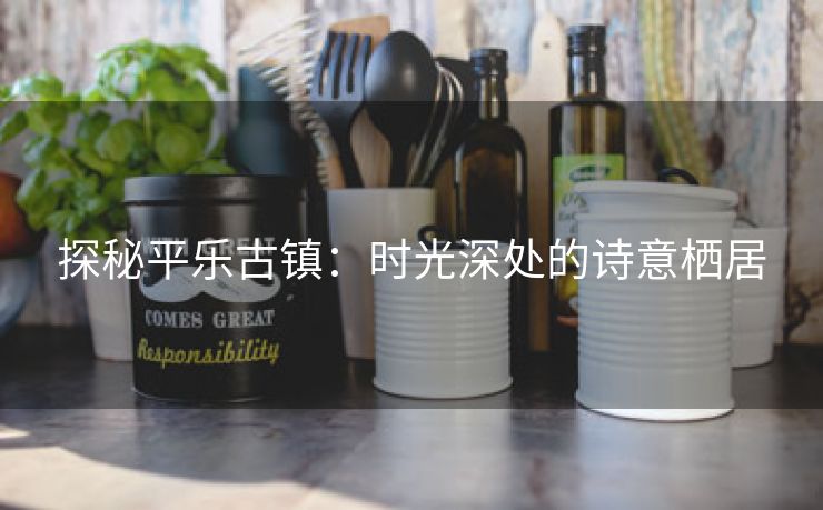 探秘平乐古镇：时光深处的诗意栖居