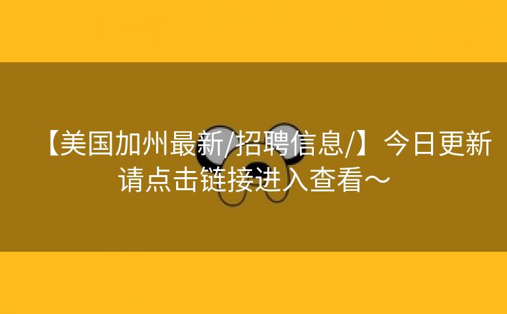 【美国加州最新/招聘信息/】今日更新请点击链接进入查看～