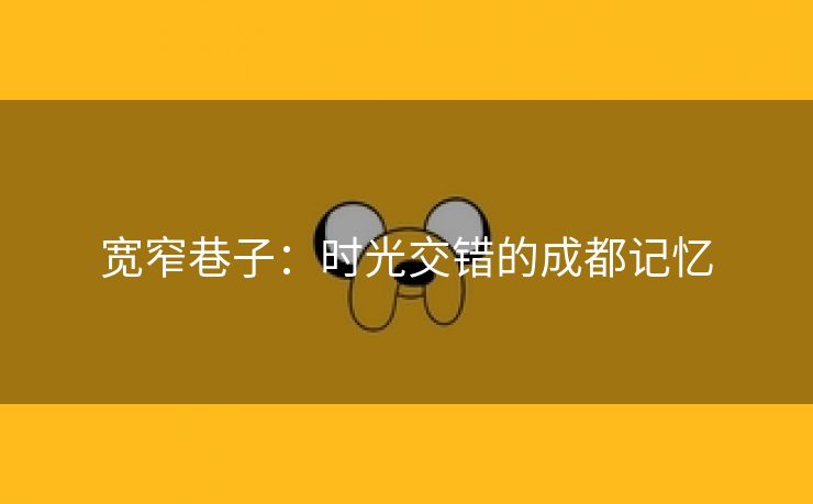 宽窄巷子：时光交错的成都记忆