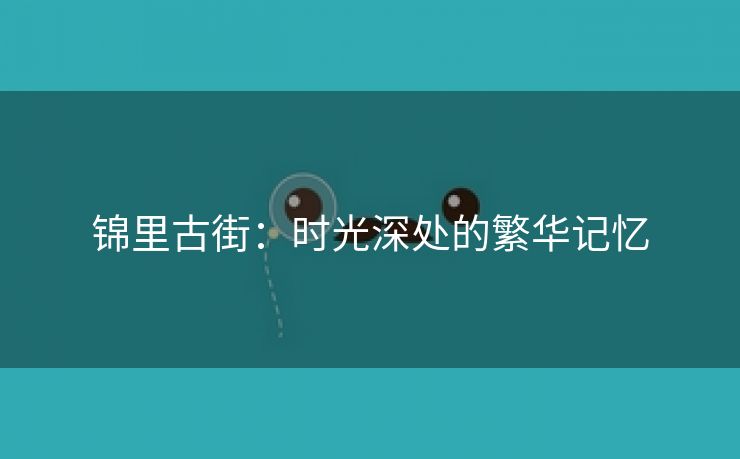 锦里古街：时光深处的繁华记忆
