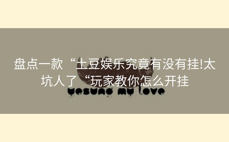 盘点一款“土豆娱乐究竟有没有挂!太坑人了“玩家教你怎么开挂