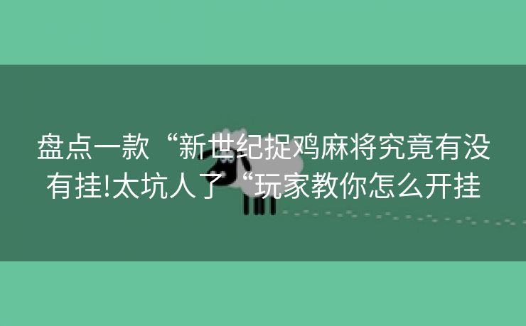 盘点一款“新世纪捉鸡麻将究竟有没有挂!太坑人了“玩家教你怎么开挂