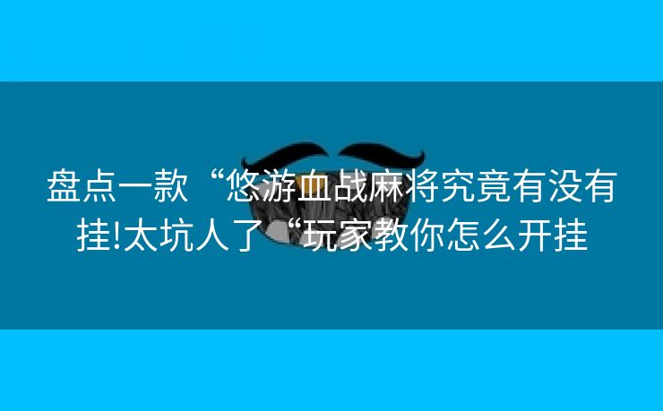盘点一款“悠游血战麻将究竟有没有挂!太坑人了“玩家教你怎么开挂