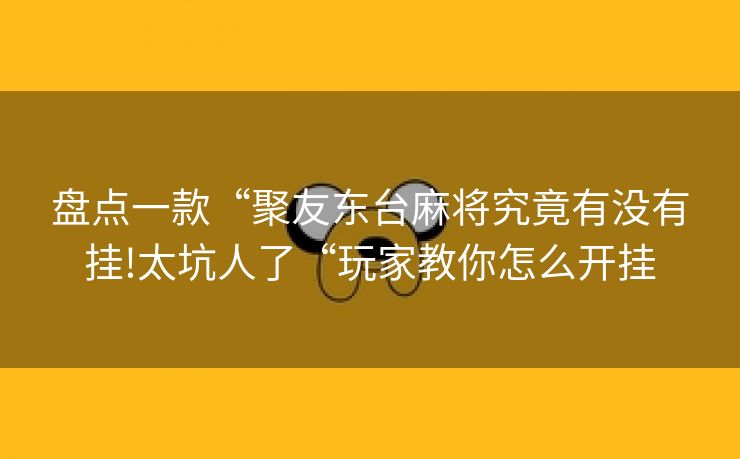 盘点一款“聚友东台麻将究竟有没有挂!太坑人了“玩家教你怎么开挂