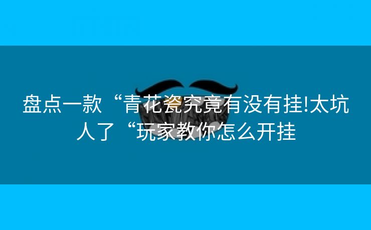 盘点一款“青花瓷究竟有没有挂!太坑人了“玩家教你怎么开挂
